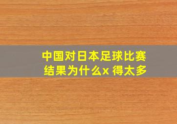 中国对日本足球比赛结果为什么x 得太多